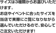 サイズは3種類からお選びいただけます。お店やイベントに合ったサイズを当店で実際にご覧になりながら選んでいただけるので、安心してご注文いただけます。