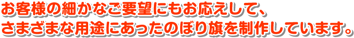 お客様の細かなご要望にもお応えして、さまざまな用途にあったのぼり旗を制作しています。