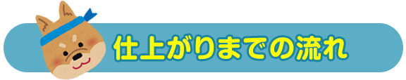 仕上がりまでの流れ