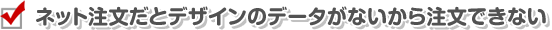 ネット注文だとデザインのデータがないから注文できない